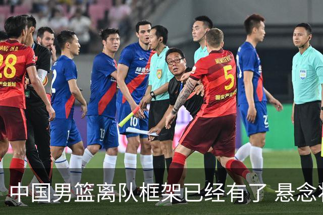 中国男篮离队框架已经有了 悬念将保持到最后